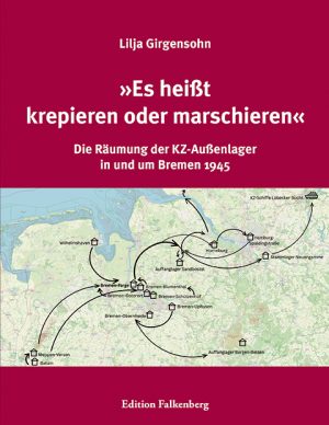 Lilja Girgensohn: »Es heißt krepieren oder marschieren«. Die Räumung der KZ-Außenlager in und um Bremen 1945