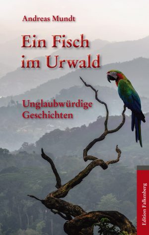 Andreas Mundt: Ein Fisch im Urwald. Unglaubwürdige Geschichten
